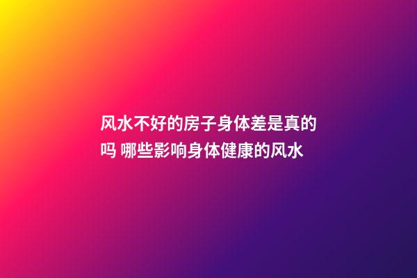 风水不好的房子身体差是真的吗 哪些影响身体健康的风水